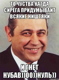 ТО ЧУСТВА КАГДА СИРЁГА ПРИДУМЫВАИТ ВСЯКИЕ НИШТЯКИ И ГНЕТ НУБАВ))00))НУЛЬ))