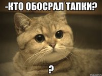 -кто обосрал тапки? ?