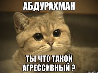 Абдурахман Ты что такой агрессивный ?