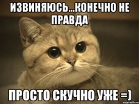 извиняюсь...конечно не правда просто скучно уже =)