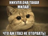 Никуля,она такая милая:* Что аж глаз не оторвать)