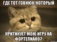 Где тот говнюк, который критикует мою игру на фортепиано?