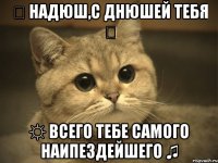 இ Надюш,с днюшей тебЯ ღ ☼ Всего тебе самого наипездейшегО ♫