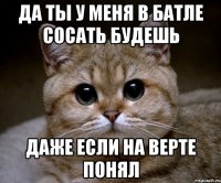 да ты у меня в батле сосать будешь даже если на верте понял