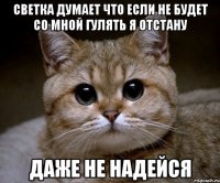 Светка думает что если не будет со мной гулять я отстану даже не надейся