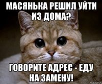 Масянька решил уйти из дома? Говорите адрес - еду на замену!