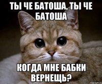 ты че батоша, ты че батоша когда мне бабки вернещь?