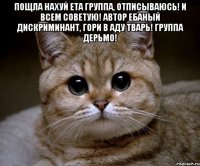 Пощла нахуй ета группа, отписываюсь! и всем советую! Автор ебаный дискриминант, гори в аду тварь! ГРУППА ДЕРЬМО! 