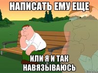 Написать ему еще Или я и так навязываюсь