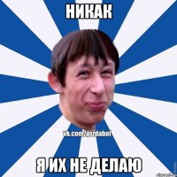 никак я их не делаю