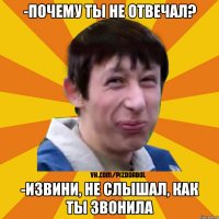 -ПОЧЕМУ ТЫ НЕ ОТВЕЧАЛ? -ИЗВИНИ, НЕ СЛЫШАЛ, КАК ТЫ ЗВОНИЛА