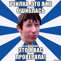 Училка .Это я не ошиблась это я вас проверяла!