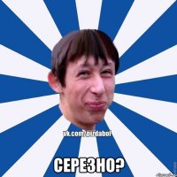  Серезно?