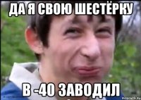 да я свою шестёрку в -40 заводил