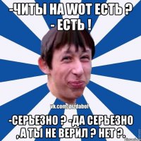 -Читы на WOT есть ? - Есть ! -Серьезно ? -Да серьезно , а ты не верил ? Нет ?.