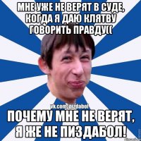 Мне уже не верят в суде, когда я даю клятву говорить правду(( Почему мне не верят, я же не пиздабол!