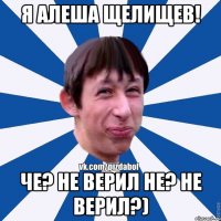 Я Алеша Щелищев! ЧЕ? Не верил НЕ? НЕ верил?)