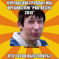 Курганские группы! Мы организуем "Рок-весну 2014" Кто готов выступить?