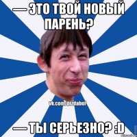 — это твой новый парень? — Ты серьезно? :D