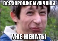 ВСЕ ХОРОШИЕ МУЖЧИНЫ УЖЕ ЖЕНАТЫ