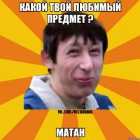 Какой твой любимый предмет ? матан