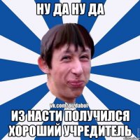 НУ ДА НУ ДА ИЗ НАСТИ ПОЛУЧИЛСЯ ХОРОШИЙ УЧРЕДИТЕЛЬ