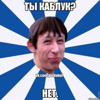 Ты каблук? Нет.