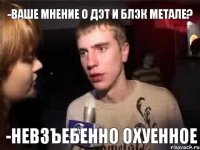 -Ваше мнение о дэт и блэк метале? -Невзъебенно охуенное