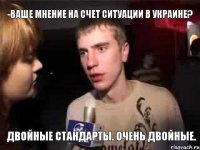 -Ваше мнение на счет ситуации в Украине? Двойные стандарты. Очень двойные.