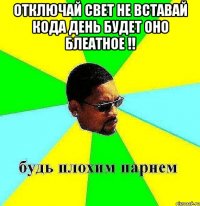 ОТКЛЮЧАЙ СВЕТ НЕ ВСТАВАЙ КОДА ДЕНЬ БУДЕТ ОНО БЛЕАТНОЕ !! 