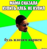 Мама сказала купить хлеб, Не купил 