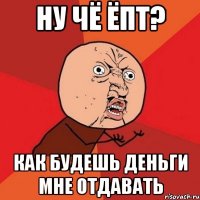 ну чё ёпт? как будешь деньги мне отдавать