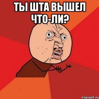 Ты Шта Вышел что-ли? 