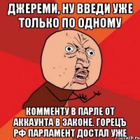 Джереми, ну введи уже только по одному комменту в парле от аккаунта в законе. Горецъ РФ парламент достал уже