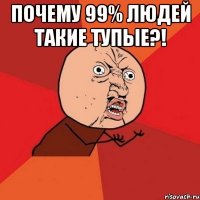 Почему 99% людей такие тупые?! 