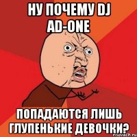 НУ ПОЧЕМУ DJ AD-ONE ПОПАДАЮТСЯ ЛИШЬ ГЛУПЕНЬКИЕ ДЕВОЧКИ?