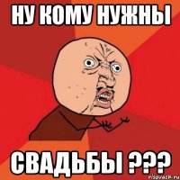 ну кому нужны свадьбы ???