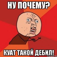 НУ ПОЧЕМУ? КУАТ ТАКОЙ ДЕБИЛ!