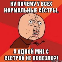 Ну почему у всех нормальные сёстры, а одной мне с сестрой не повезло?!