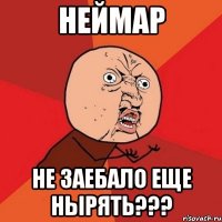 Неймар не заебало еще нырять???