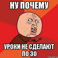 НУ ПОЧЕМУ УРОКИ НЕ СДЕЛАЮТ ПО 30