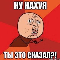 Ну нахуя Ты это сказал?!