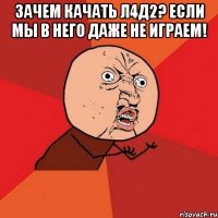 зачем качать л4д2? если мы в него даже не играем! 