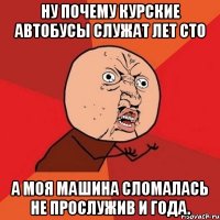 ну почему курские автобусы служат лет сто а моя машина сломалась не прослужив и года.