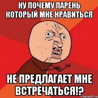 ну почему парень который мне нравиться не предлагает мне встречаться!?