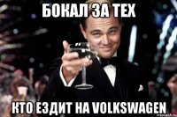 бокал за тех кто ездит на volkswagen