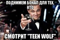 Поднимем бокал для тех, кто Смотрит "Teen Wolf"