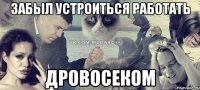 Забыл устроиться работать дровосеком