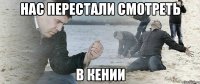 Нас перестали смотреть в Кении