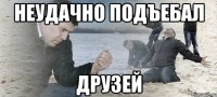 Неудачно подъебал друзей